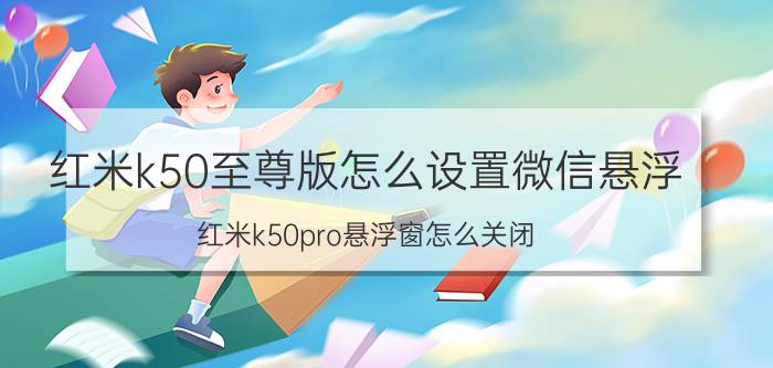 红米k50至尊版怎么设置微信悬浮 红米k50pro悬浮窗怎么关闭？